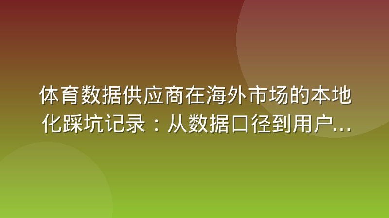 体育数据供应商在海外市场的本地化踩坑记录：从数据口径到用户习惯的隐形陷阱